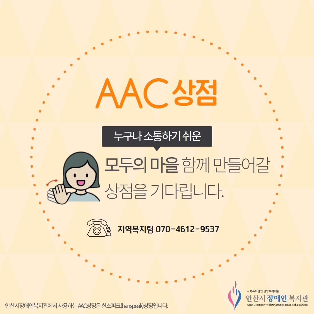 AAC상점 누구나 소통하기 쉬운 모두의 마을 함께 만들어갈 상점을 기다립니다. 지역복지팀 070-4612-9537 안산시장애인복지관에서 사용하는 AAC상징은 한스피크상징입니다.