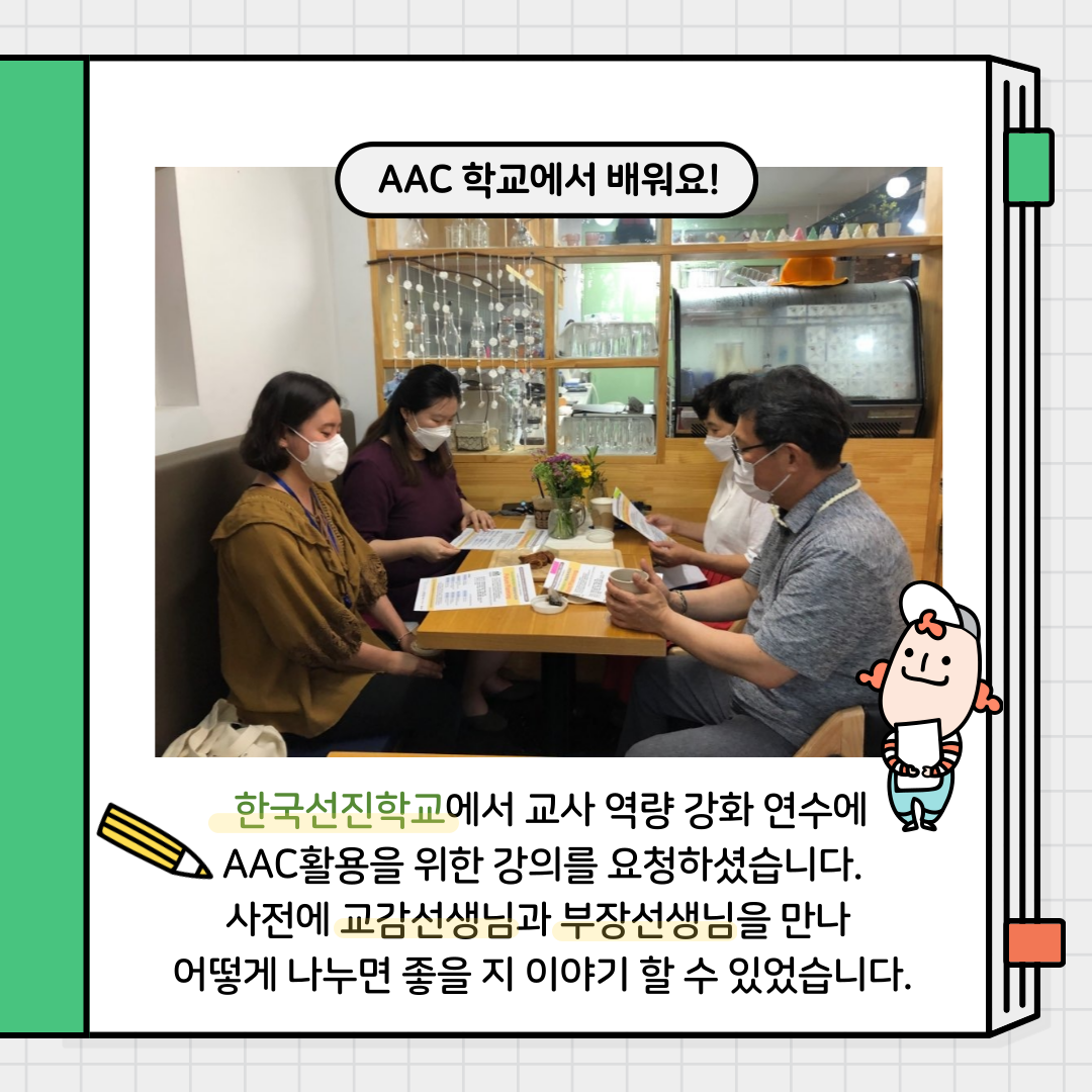 한국선진학교에서 교사역량강화 연수에 AAC활용을 위한 강의를 요청하셨습니다. 사전에 교감선생님과 부장선생님을 만나 어떻게 나누면 좋을 지 이야기 할 수 있었습니다.